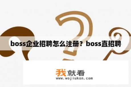 boss企业招聘怎么注册？boss直招聘