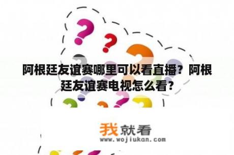 阿根廷友谊赛哪里可以看直播？阿根廷友谊赛电视怎么看？