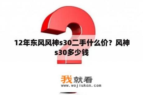 12年东风风神s30二手什么价？风神s30多少钱