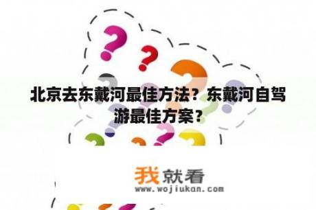 北京去东戴河最佳方法？东戴河自驾游最佳方案？