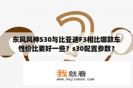 东风风神S30与比亚迪F3相比哪款车性价比要好一些？s30配置参数？