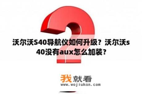 沃尔沃S40导航仪如何升级？沃尔沃s40没有aux怎么加装？