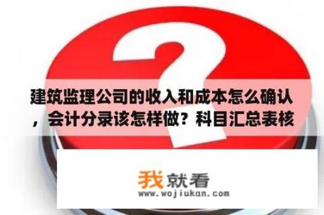 建筑监理公司的收入和成本怎么确认，会计分录该怎样做？科目汇总表核算形式（核算组织程序）的特点、主要优缺点和适用范围是什么？