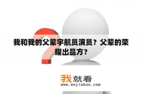 我和我的父辈宇航员演员？父辈的荣耀出品方？