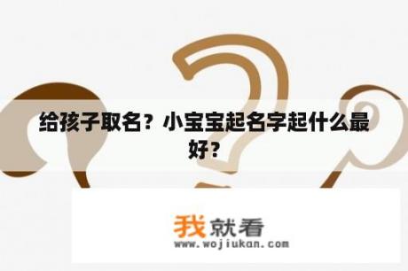 给孩子取名？小宝宝起名字起什么最好？