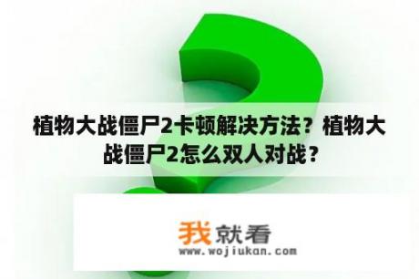 植物大战僵尸2卡顿解决方法？植物大战僵尸2怎么双人对战？