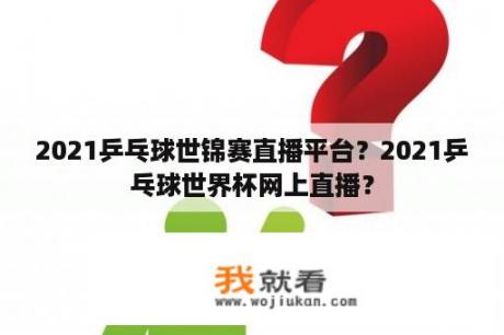 2021乒乓球世锦赛直播平台？2021乒乓球世界杯网上直播？