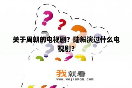 关于周朝的电视剧？陆毅演过什么电视剧？