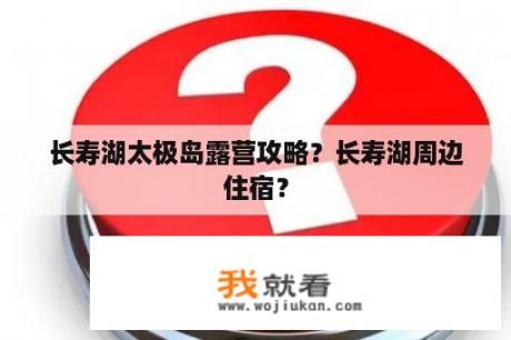 长寿湖太极岛露营攻略？长寿湖周边住宿？