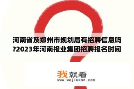 河南省及郑州市规划局有招聘信息吗?2023年河南报业集团招聘报名时间？