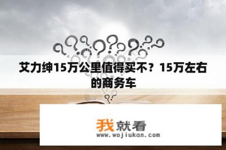 艾力绅15万公里值得买不？15万左右的商务车