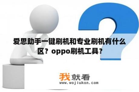 爱思助手一键刷机和专业刷机有什么区？oppo刷机工具？