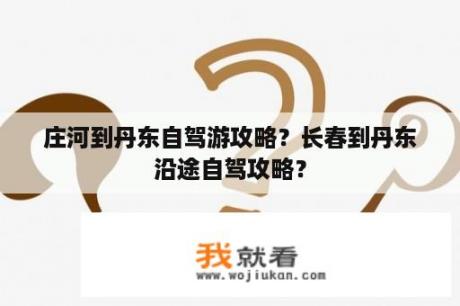 庄河到丹东自驾游攻略？长春到丹东沿途自驾攻略？