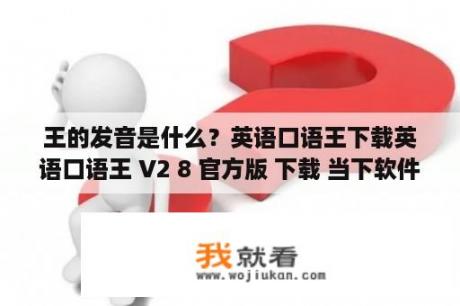 王的发音是什么？英语口语王下载英语口语王 V2 8 官方版 下载 当下软件园