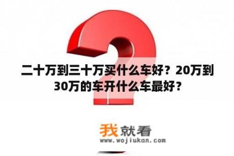 二十万到三十万买什么车好？20万到30万的车开什么车最好？