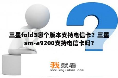 三星fold3哪个版本支持电信卡？三星sm-a9200支持电信卡吗？