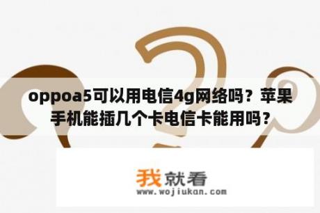 oppoa5可以用电信4g网络吗？苹果手机能插几个卡电信卡能用吗？