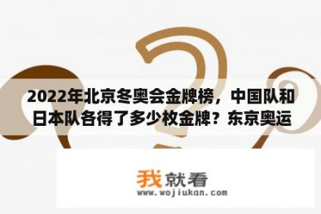 2022年北京冬奥会金牌榜，中国队和日本队各得了多少枚金牌？东京奥运会中国金牌榜总数