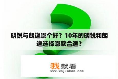 明锐与朗逸哪个好？10年的明锐和朗逸选择哪款合适？