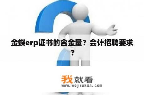 金蝶erp证书的含金量？会计招聘要求？