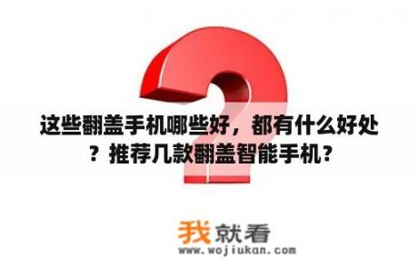 这些翻盖手机哪些好，都有什么好处？推荐几款翻盖智能手机？