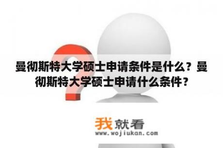 曼彻斯特大学硕士申请条件是什么？曼彻斯特大学硕士申请什么条件？
