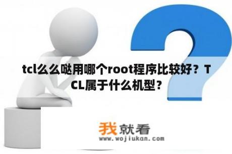 tcl么么哒用哪个root程序比较好？TCL属于什么机型？