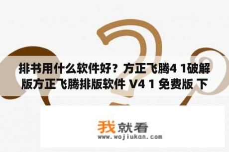 排书用什么软件好？方正飞腾4 1破解版方正飞腾排版软件 V4 1 免费版 下载 当