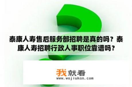 泰康人寿售后服务部招聘是真的吗？泰康人寿招聘行政人事职位靠谱吗？