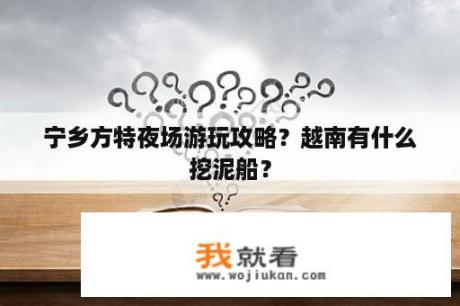 宁乡方特夜场游玩攻略？越南有什么挖泥船？