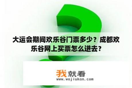 大运会期间欢乐谷门票多少？成都欢乐谷网上买票怎么进去？