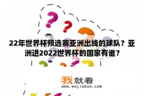 22年世界杯预选赛亚洲出线的球队？亚洲进2022世界杯的国家有谁？