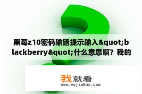 黑莓z10密码输错提示输入"blackberry"什么意思啊？我的blackberry手机锁了。怎么解？