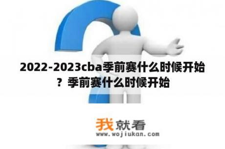 2022-2023cba季前赛什么时候开始？季前赛什么时候开始