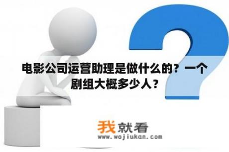 电影公司运营助理是做什么的？一个剧组大概多少人？