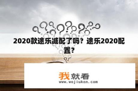 2020款途乐减配了吗？途乐2020配置？