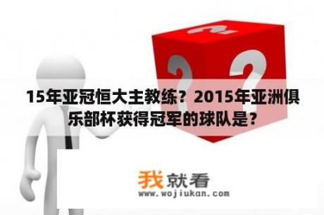 15年亚冠恒大主教练？2015年亚洲俱乐部杯获得冠军的球队是？