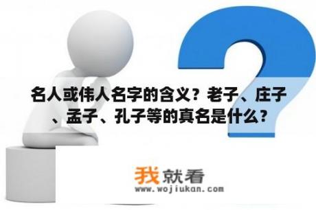 名人或伟人名字的含义？老子、庄子、孟子、孔子等的真名是什么？