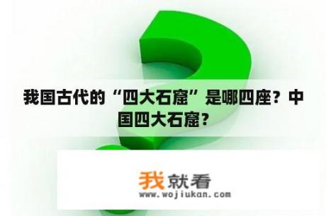 我国古代的“四大石窟”是哪四座？中国四大石窟？