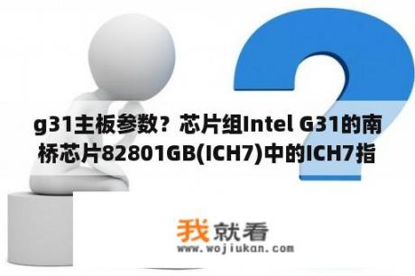 g31主板参数？芯片组Intel G31的南桥芯片82801GB(ICH7)中的ICH7指的是ICH7系列，还是单指ICH7？