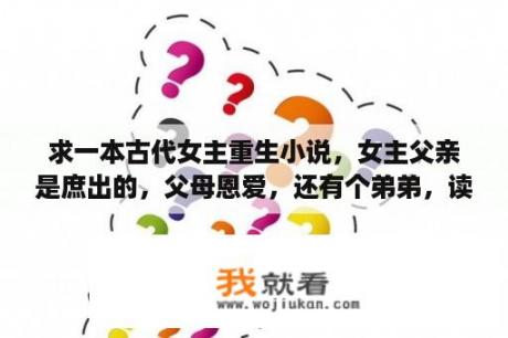 求一本古代女主重生小说，女主父亲是庶出的，父母恩爱，还有个弟弟，读书很有天赋？庶女攻略徐嗣谨结局？