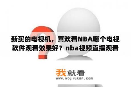 新买的电视机，喜欢看NBA哪个电视软件观看效果好？nba视频直播观看