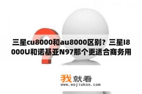 三星cu8000和au8000区别？三星I8000U和诺基亚N97那个更适合商务用机？