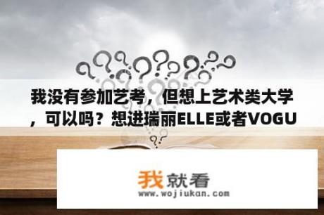 我没有参加艺考，但想上艺术类大学，可以吗？想进瑞丽ELLE或者VOGUE这样的杂志社需要什么学历和阅历？