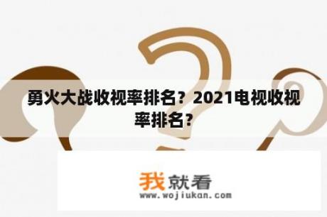 勇火大战收视率排名？2021电视收视率排名？