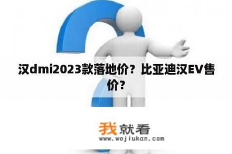 汉dmi2023款落地价？比亚迪汉EV售价？