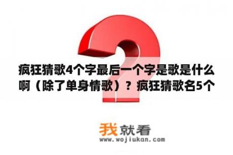 疯狂猜歌4个字最后一个字是歌是什么啊（除了单身情歌）？疯狂猜歌名5个字的歌名都有哪些？