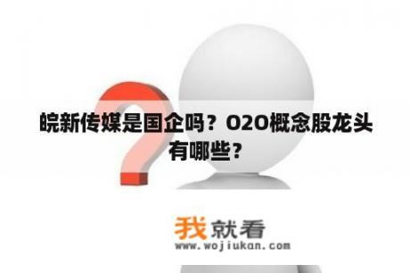 皖新传媒是国企吗？O2O概念股龙头有哪些？