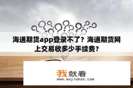 海通期货app登录不了？海通期货网上交易收多少手续费？