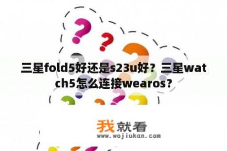 三星fold5好还是s23u好？三星watch5怎么连接wearos？